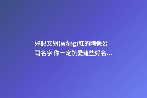 好記又網(wǎng)紅的陶瓷公司名字 你一定熱愛這些好名字-第1張-公司起名-玄機(jī)派